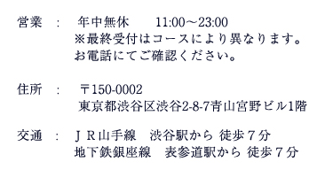 午前11時から午後11時まで、年中無休で営業しております。最終受付はコースにより異なりますのでご注意ください。お電話にてご確認ください。住所は郵便番号150の0002。東京都渋谷区渋谷2の8の7青山宮野ビル1階。交通はJR山手線渋谷駅から徒歩7分。または地下鉄銀座線表参道駅から 徒歩7分です。